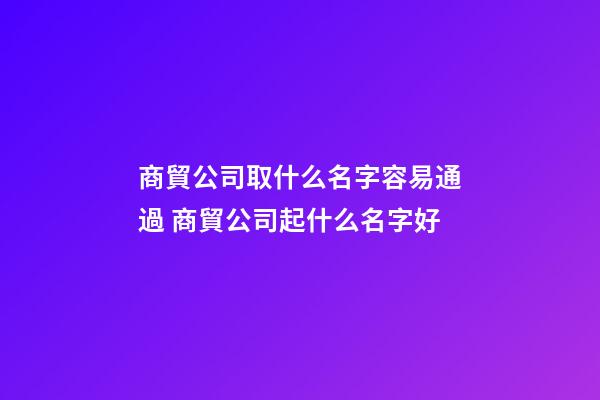 商貿公司取什么名字容易通過 商貿公司起什么名字好-第1張-公司起名-玄機派